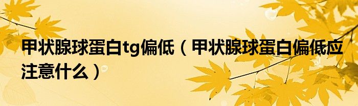 甲状腺球蛋白tg偏低(甲状腺球蛋白偏低应注意什么)