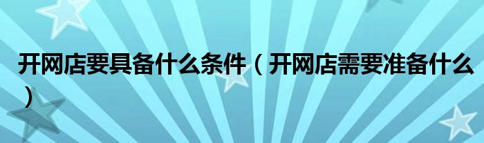 开网店要具备什么条件(开网店需要准备什么)