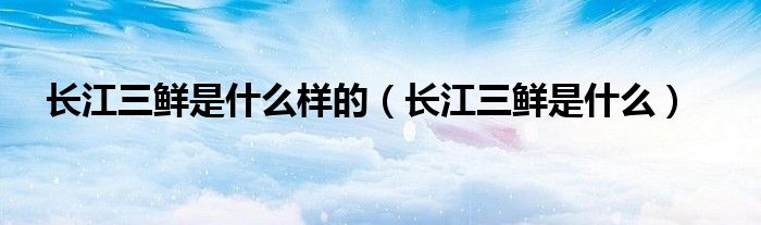 长江三鲜是什么样的(长江三鲜是什么)