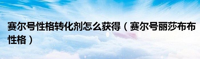 赛尔号性格转化剂怎么获得(赛尔号丽莎布布性格)