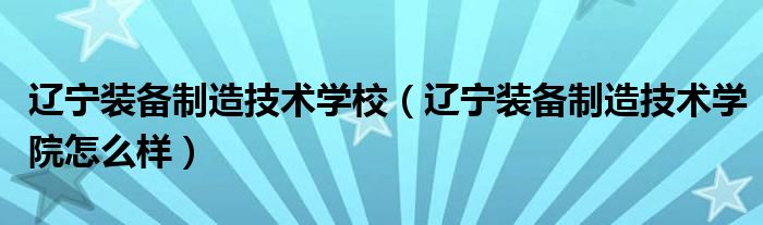 辽宁装备制造技术学校(辽宁装备制造技术学院怎么样)