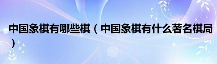 中国象棋有哪些棋(中国象棋有什么著名棋局)