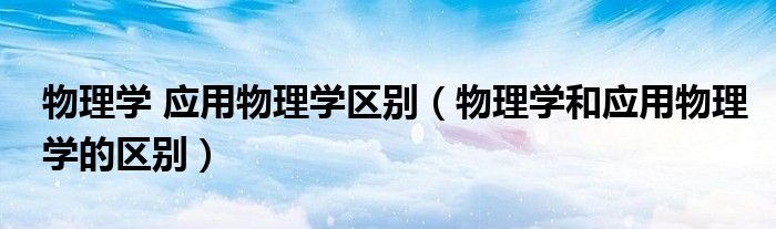 物理学 应用物理学区别(物理学和应用物理学的区别)