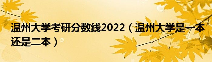 温州大学考研分数线2022(温州大学是一本还是二本)