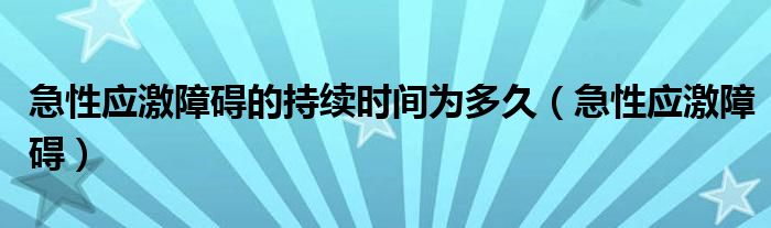 急性应激障碍的持续时间为多久(急性应激障碍)