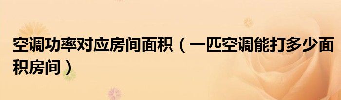 空调功率对应房间面积(一匹空调能打多少面积房间)