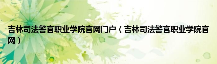 吉林司法警官职业学院官网门户(吉林司法警官职业学院官网)