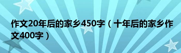 作文20年后的家乡450字(十年后的家乡作文400字)