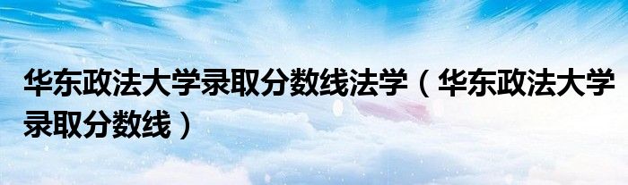 华东政法大学录取分数线法学(华东政法大学录取分数线)