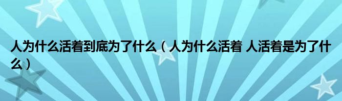 人为什么活着到底为了什么(人为什么活着 人活着是为了什么)