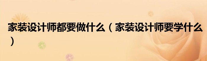 家装设计师都要做什么(家装设计师要学什么)