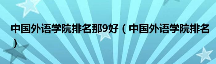中国外语学院排名那9好(中国外语学院排名)