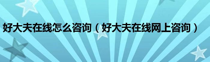 好大夫在线怎么咨询(好大夫在线网上咨询)