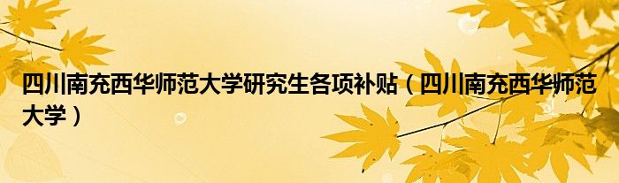 四川南充西华师范大学研究生各项补贴(四川南充西华师范大学)