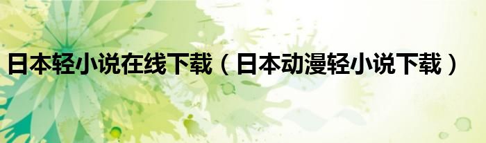 日本轻小说在线下载(日本动漫轻小说下载)