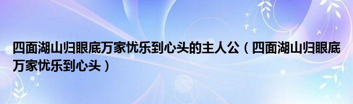 四面湖山归眼底万家忧乐到心头的主人公(四面湖山归眼底万家忧乐到心头)