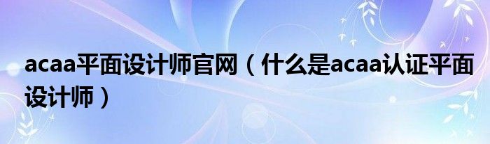 acaa平面设计师官网(什么是acaa认证平面设计师)