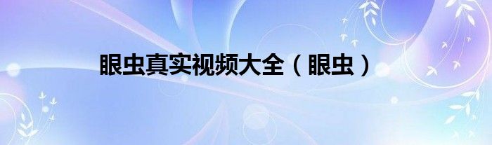 眼虫真实视频大全（眼虫）