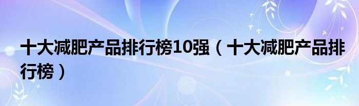 十大减肥产品排行榜10强(十大减肥产品排行榜)