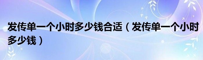 发传单一个小时多少钱合适(发传单一个小时多少钱)