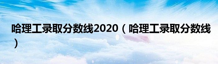 哈理工录取分数线2020(哈理工录取分数线)