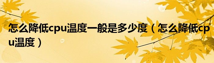 怎么降低cpu温度一般是多少度(怎么降低cpu温度)