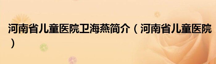 河南省儿童医院卫海燕简介(河南省儿童医院)