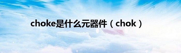 choke是什么元器件(chok)