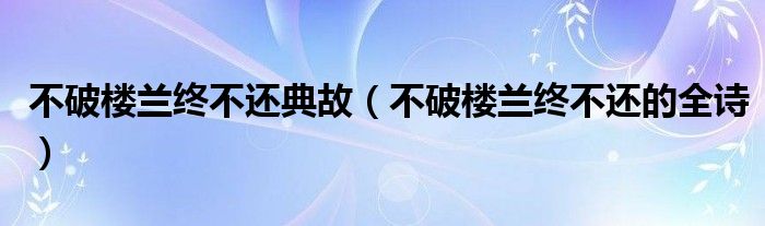 不破楼兰终不还典故(不破楼兰终不还的全诗)