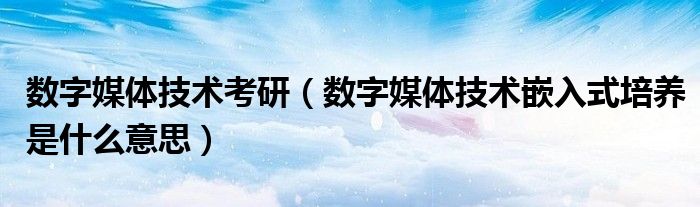 数字媒体技术考研(数字媒体技术嵌入式培养是什么意思)