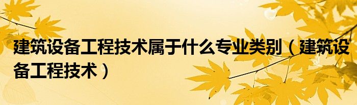 建筑设备工程技术属于什么专业类别(建筑设备工程技术)