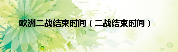 欧洲二战结束时间(二战结束时间)