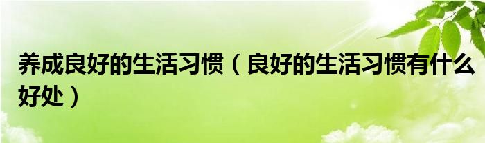 养成良好的生活习惯(良好的生活习惯有什么好处)