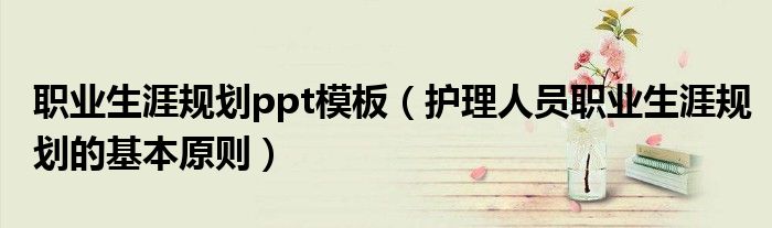 职业生涯规划ppt模板(护理人员职业生涯规划的基本原则)