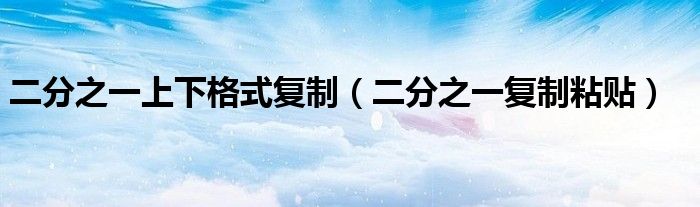 二分之一上下格式复制(二分之一复制粘贴)