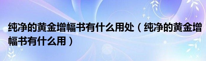 纯净的黄金增幅书有什么用处(纯净的黄金增幅书有什么用)