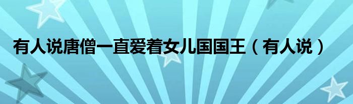 有人说唐僧一直爱着女儿国国王(有人说)