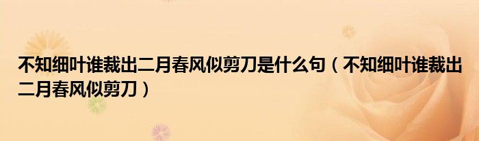 不知细叶谁裁出二月春风似剪刀是什么句(不知细叶谁裁出二月春风似剪刀)