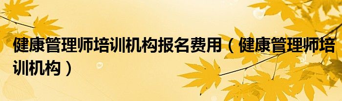 健康管理师培训机构报名费用(健康管理师培训机构)