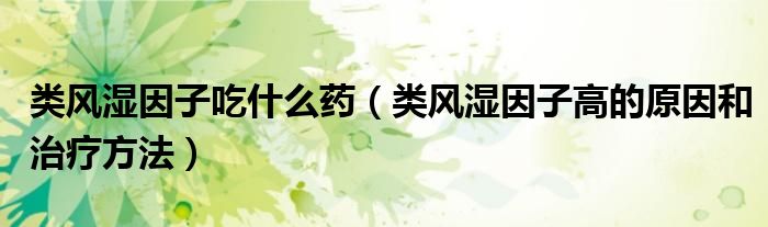 类风湿因子吃什么药(类风湿因子高的原因和治疗方法)