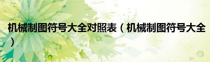 机械制图符号大全对照表(机械制图符号大全)