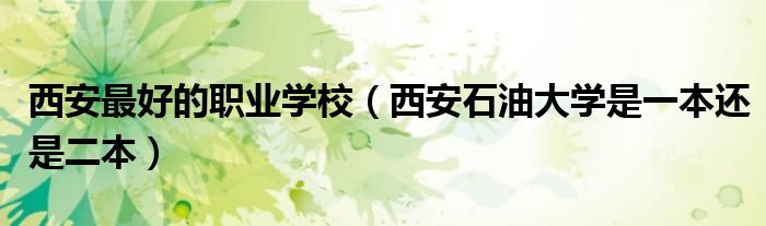 西安最好的职业学校(西安石油大学是一本还是二本)
