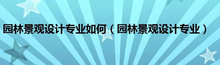 园林景观设计专业如何(园林景观设计专业)