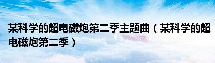 某科学的超电磁炮第二季主题曲(某科学的超电磁炮第二季)
