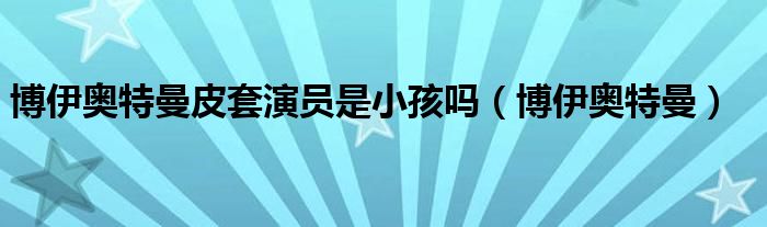 博伊奥特曼皮套演员是小孩吗(博伊奥特曼)