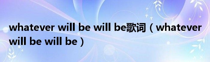 whatever will be will be歌词(whatever will be will be)