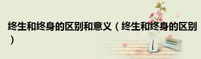 终生和终身的区别和意义（终生和终身的区别）