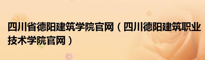 四川省德阳建筑学院官网（四川德阳建筑职业技术学院官网）