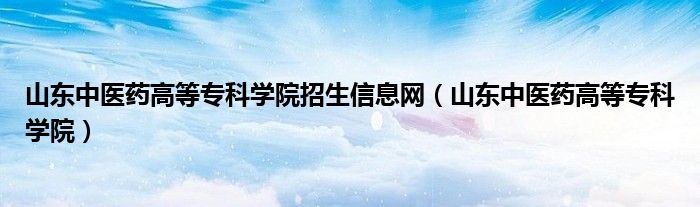山东中医药高等专科学院招生信息网(山东中医药高等专科学院)