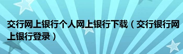 交行网上银行个人网上银行下载(交行银行网上银行登录)
